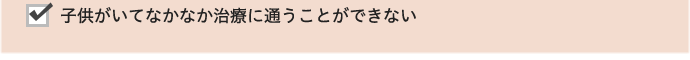 子供がいてなかなか治療に通うことができない